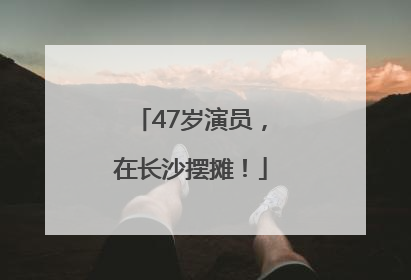 47岁演员，在长沙摆摊！