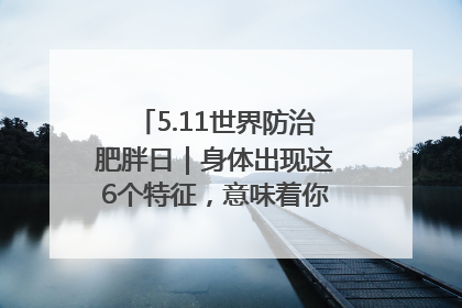 5.11世界防治肥胖日｜身体出现这6个特征，意味着你正在悄悄变瘦……