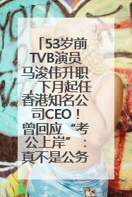 53岁前TVB演员马浚伟升职，下月起任香港知名公司CEO！曾回应“考公上岸”：真不是公务员