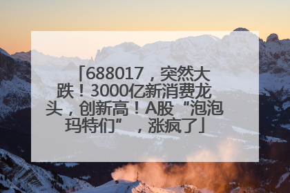688017，突然大跌！3000亿新消费龙头，创新高！A股“泡泡玛特们”，涨疯了