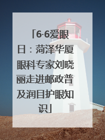 6·6爱眼日：菏泽华厦眼科专家刘晓丽走进邮政普及润目护眼知识