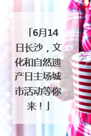 6月14日长沙，文化和自然遗产日主场城市活动等你来！