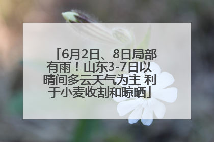 6月2日、8日局部有雨！山东3-7日以晴间多云天气为主 利于小麦收割和晾晒