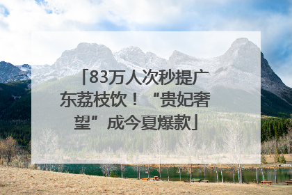83万人次秒提广东荔枝饮！“贵妃奢望”成今夏爆款