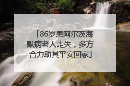 86岁患阿尔茨海默病老人走失，多方合力助其平安回家