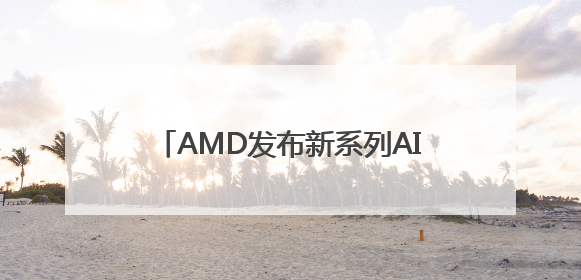AMD发布新系列AI芯片MI350，称新芯片性能优于英伟达