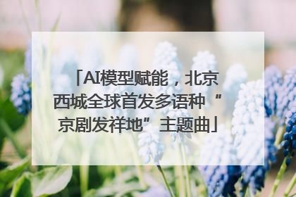 AI模型赋能，北京西城全球首发多语种“京剧发祥地”主题曲