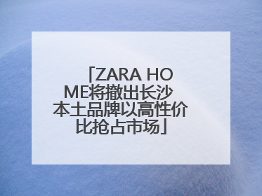 ZARA HOME将撤出长沙 本土品牌以高性价比抢占市场